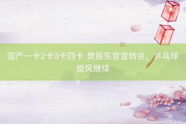 国产一卡2卡3卡四卡 樊振东官宣转会,乒乓球旋风继续