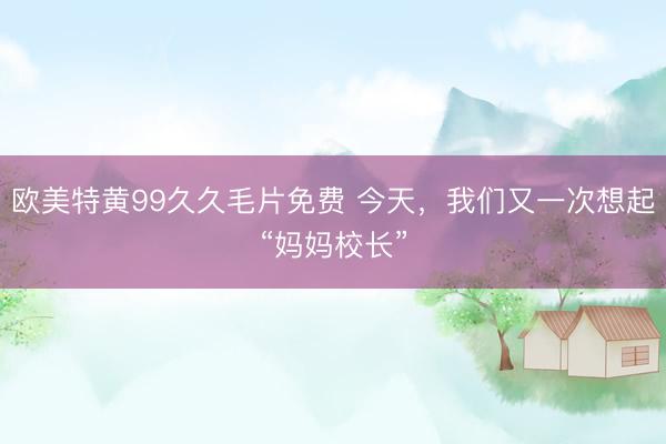 欧美特黄99久久毛片免费 今天，我们又一次想起“妈妈校长”