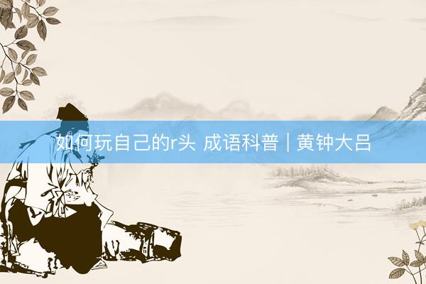 如何玩自己的r头 成语科普 | 黄钟大吕