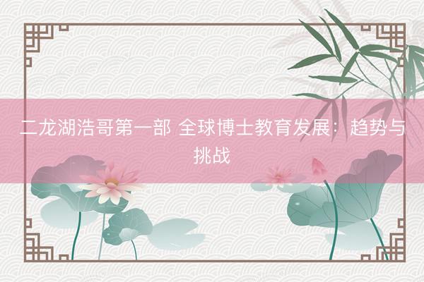 二龙湖浩哥第一部 全球博士教育发展：趋势与挑战