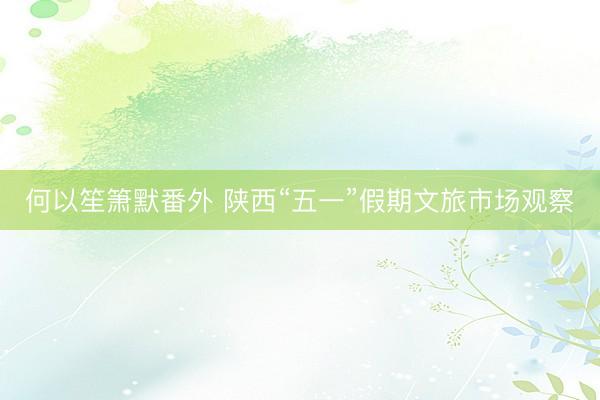 何以笙箫默番外 陕西“五一”假期文旅市场观察