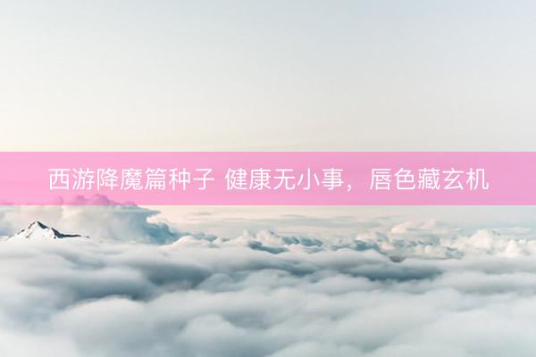 西游降魔篇种子 健康无小事，唇色藏玄机