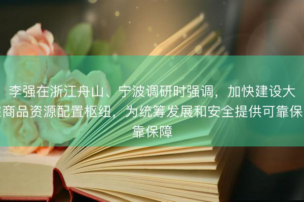 李强在浙江舟山、宁波调研时强调,加快建设大宗商品资源配置枢纽,为统筹发展和安全提供可靠保障