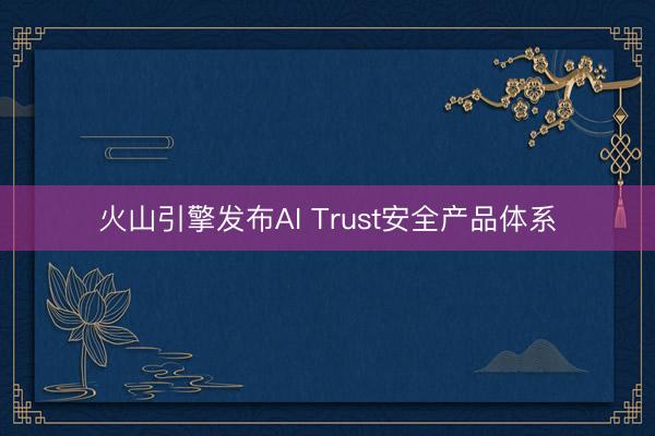 火山引擎发布AI Trust安全产品体系
