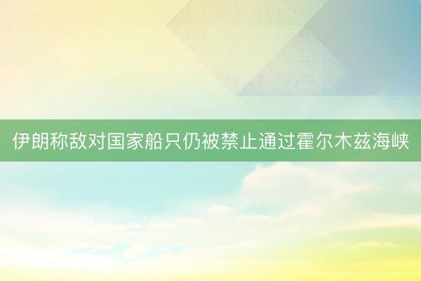 伊朗称敌对国家船只仍被禁止通过霍尔木兹海峡