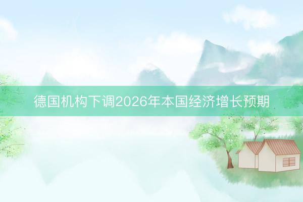 德国机构下调2026年本国经济增长预期