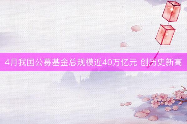 4月我国公募基金总规模近40万亿元 创历史新高