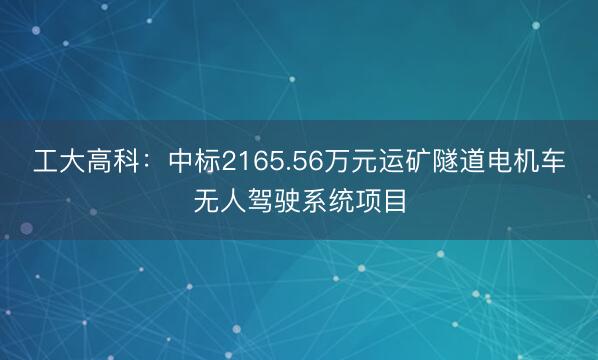 工大高科：中标2165.56万元运矿隧道电机车无人驾驶系统项目
