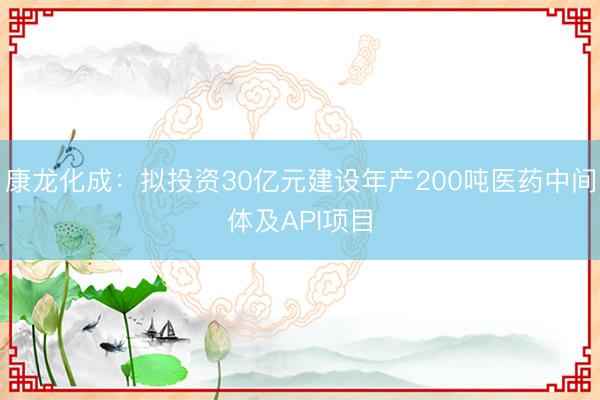 康龙化成:拟投资30亿元建设年产200吨医药中间体及API项目