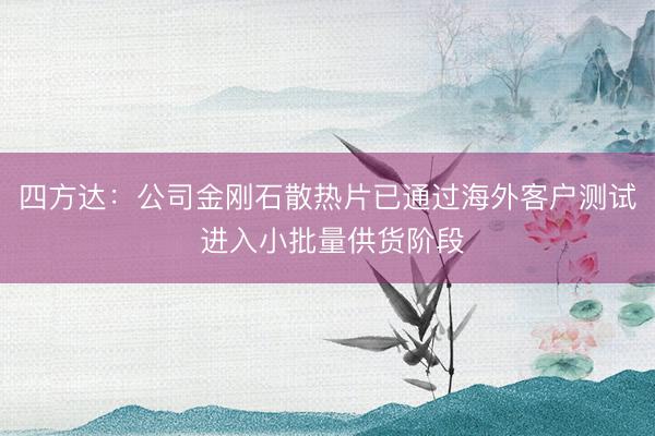 四方达:公司金刚石散热片已通过海外客户测试 进入小批量供货阶段