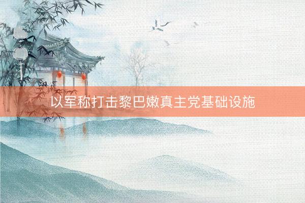 以军称打击黎巴嫩真主党基础设施