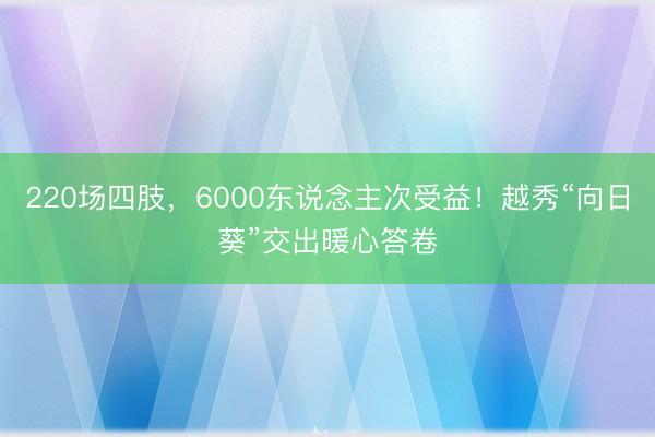 220场四肢，6000东说念主次受益！越秀“向日葵”交出暖心答卷