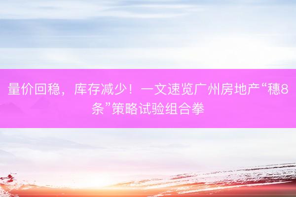 量价回稳，库存减少！一文速览广州房地产“穗8条”策略试验组合拳