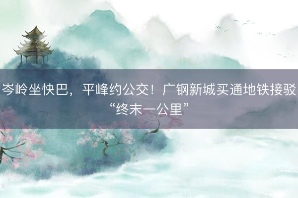 岑岭坐快巴，平峰约公交！广钢新城买通地铁接驳“终末一公里”