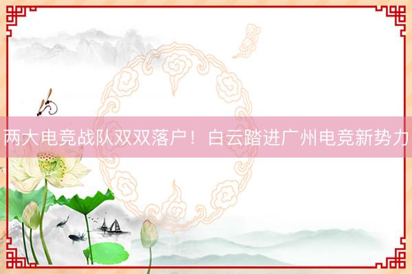 两大电竞战队双双落户！白云踏进广州电竞新势力