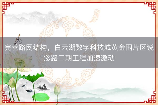 完善路网结构,白云湖数字科技城黄金围片区说念路二期工程加速激动