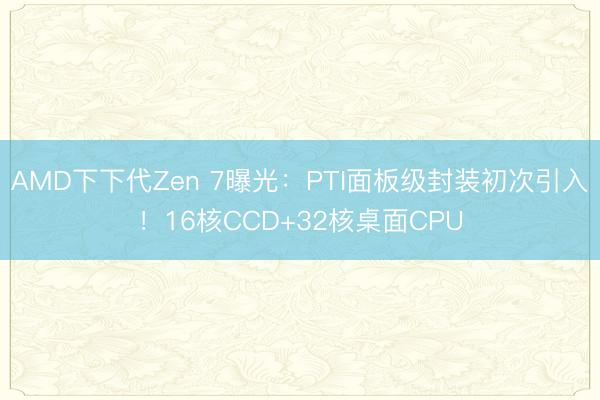 AMD下下代Zen 7曝光:PTI面板级封装初次引入!16核CCD+32核桌面CPU