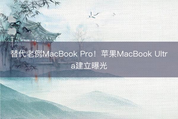 替代老例MacBook Pro！苹果MacBook Ultra建立曝光