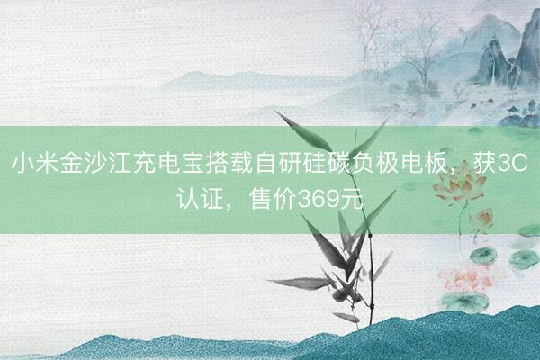 小米金沙江充电宝搭载自研硅碳负极电板，获3C认证，售价369元