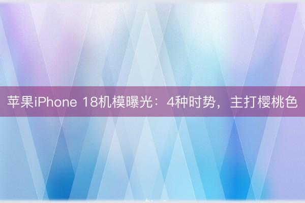 苹果iPhone 18机模曝光：4种时势，主打樱桃色