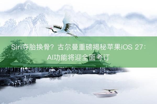 Siri夺胎换骨？古尔曼重磅揭秘苹果iOS 27：AI功能将迎全面考订