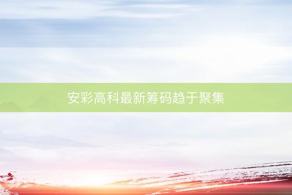 安彩高科最新筹码趋于聚集