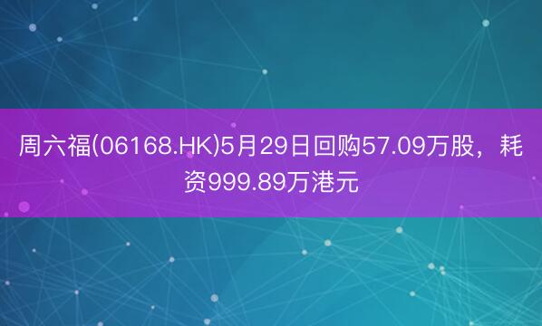 周六福(06168.HK)5月29日回购57.09万股，耗资999.89万港元