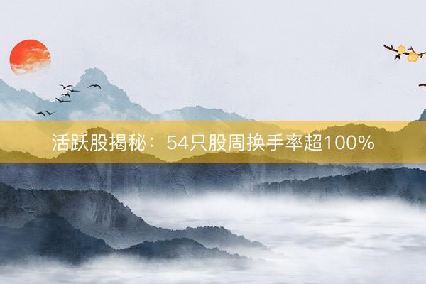 活跃股揭秘:54只股周换手率超100%