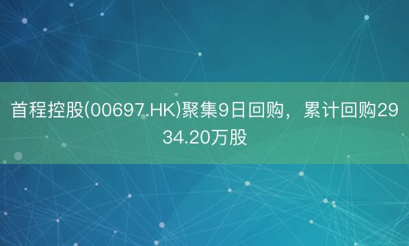 首程控股(00697.HK)聚集9日回购,累计回购2934.20万股