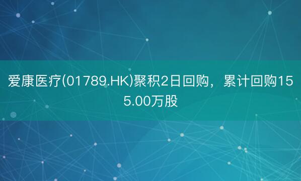 爱康医疗(01789.HK)聚积2日回购，累计回购155.00万股