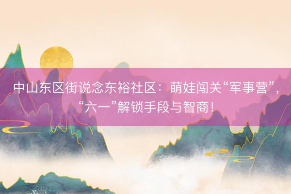 中山东区街说念东裕社区：萌娃闯关“军事营”，“六一”解锁手段与智商！