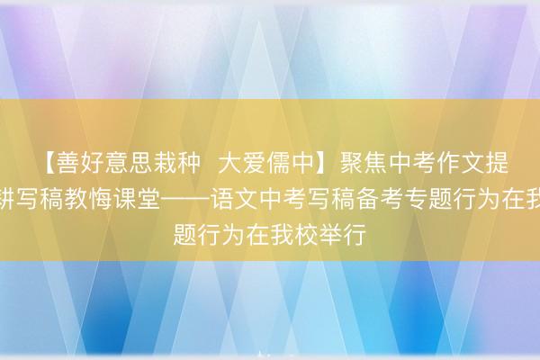 【善好意思栽种  大爱儒中】聚焦中考作文提质，深耕写稿教悔课堂——语文中考写稿备考专题行为在我校举行