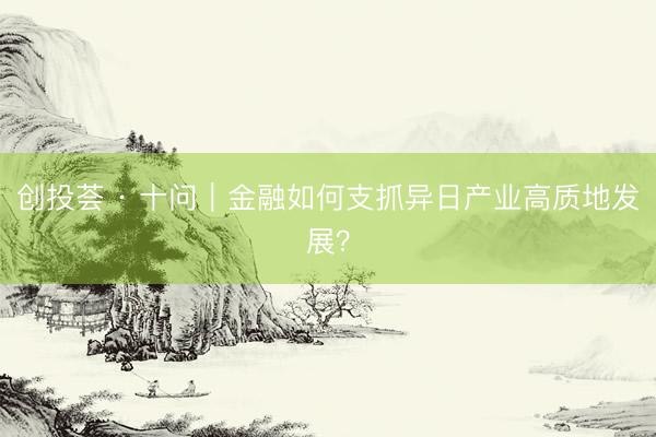 创投荟 · 十问｜金融如何支抓异日产业高质地发展？