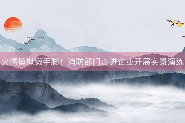 火情模拟锻手脚！消防部门走进企业开展实景演练