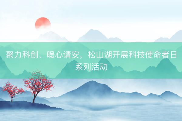 聚力科创、暖心请安，松山湖开展科技使命者日系列活动
