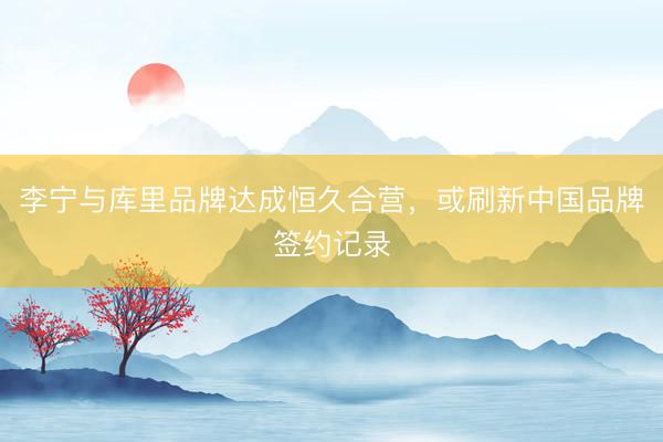 李宁与库里品牌达成恒久合营，或刷新中国品牌签约记录