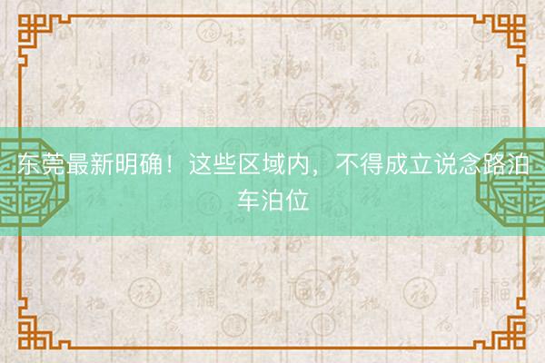 东莞最新明确！这些区域内，不得成立说念路泊车泊位