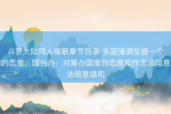 斗罗大陆同人催眠章节目录 多国强调坚握一个中国的态度，国台办：对筹办国度的态度和作念法暗意唱和