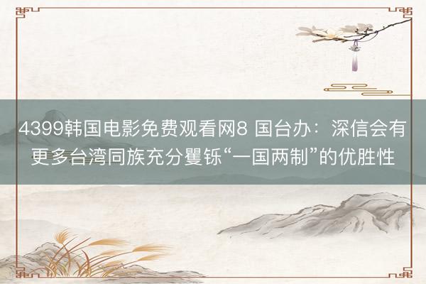 4399韩国电影免费观看网8 国台办：深信会有更多台湾同族充分矍铄“一国两制”的优胜性