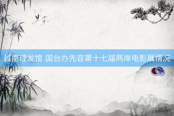 越南理发馆 国台办先容第十七届两岸电影展情况