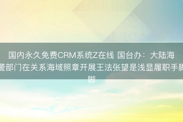 国内永久免费CRM系统Z在线 国台办：大陆海警部门在关系海域照章开展王法张望是浅显履职手脚