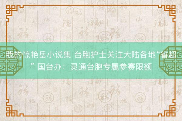 我的惊艳岳小说集 台胞护士关注大陆各地“省超” 国台办：灵通台胞专属参赛限额