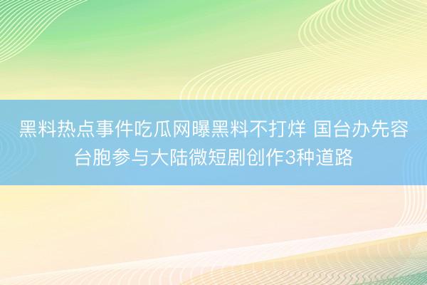 黑料热点事件吃瓜网曝黑料不打烊 国台办先容台胞参与大陆微短剧创作3种道路