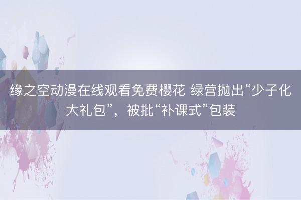 缘之空动漫在线观看免费樱花 绿营抛出“少子化大礼包”，被批“补课式”包装