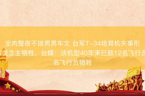 全肉整夜不拔男男车文 台军T-34培育机失事形成2东说念主牺牲，台媒：该机型40年来已致12名飞行员牺牲