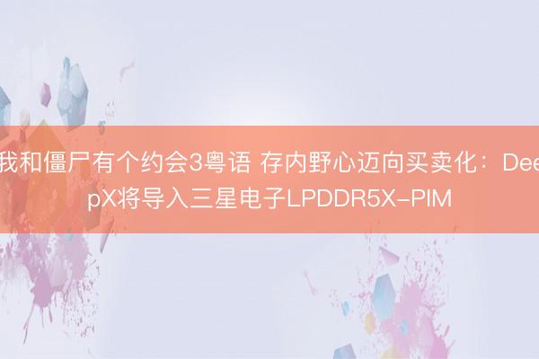 我和僵尸有个约会3粤语 存内野心迈向买卖化：DeepX将导入三星电子LPDDR5X-PIM