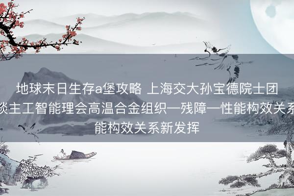 地球末日生存a堡攻略 上海交大孙宝德院士团队：东谈主工智能理会高温合金组织—残障—性能构效关系新发挥