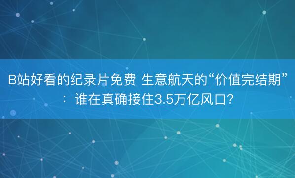 B站好看的纪录片免费 生意航天的“价值完结期”：谁在真确接住3.5万亿风口？