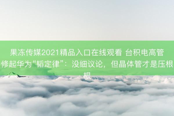 果冻传媒2021精品入口在线观看 台积电高管修起华为“韬定律”：没细议论，但晶体管才是压根