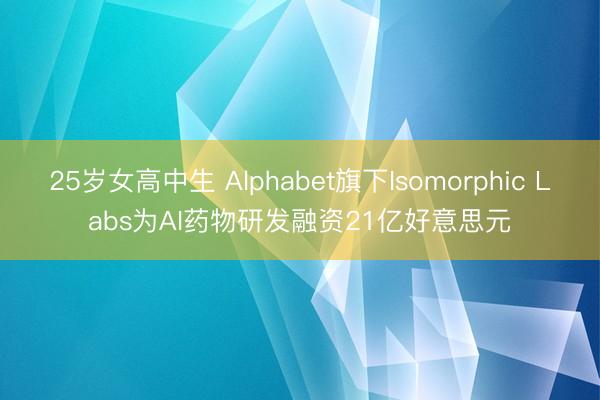 25岁女高中生 Alphabet旗下Isomorphic Labs为AI药物研发融资21亿好意思元